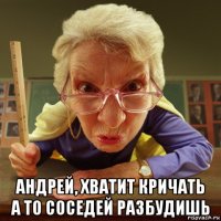  андрей, хватит кричать а то соседей разбудишь