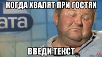 когда хвалят при гостях введи текст