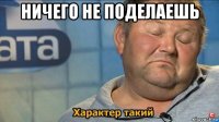 ничего не поделаешь 