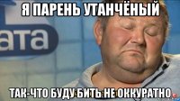 я парень утанчёный так-что буду бить не оккуратно