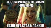 я одна считаю это тупым фильмом? если нет,ставь лайк)))