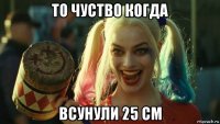 то чуство когда всунули 25 см