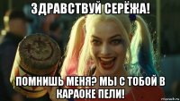 здравствуй серёжа! помнишь меня? мы с тобой в караоке пели!