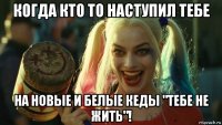 когда кто то наступил тебе на новые и белые кеды "тебе не жить"!