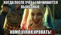 когда после учёбы начинаются выходные: комп,кухня,кровать!