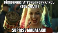 ой!пончик патроны кончились ктоб знал?) suprise madafaka!