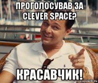 проголосував за сlever space? красавчик!