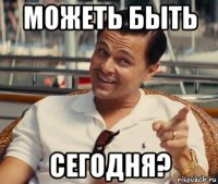 можеть быть сегодня?