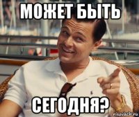 может быть сегодня?