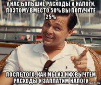 у нас большие расходы и налоги, поэтому вместо 50% вы получите 25% после того, как мы из них вычтем расходы и заплатим налоги