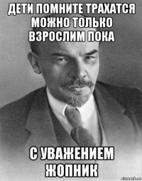 дети помните трахатся можно только взрослим пока с уважением жопник