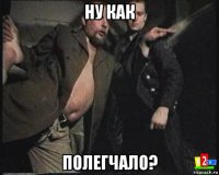 ну как полегчало?