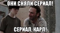 они сняли сериал! сериал, карл!