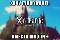 хочу туда ходить вместо школи +