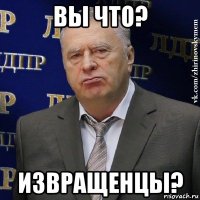 вы что? извращенцы?