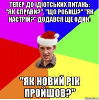 тепер до ідіотських питань: "як справи?", "що робиш?" "як настрій?" додався ще один: "як новий рік пройшов?"