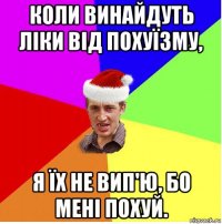 коли винайдуть ліки від похуїзму, я їх не вип'ю, бо мені похуй.