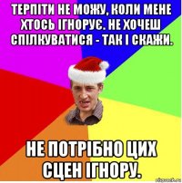 терпіти не можу, коли мене хтось ігнорує. не хочеш спілкуватися - так і скажи. не потрібно цих сцен ігнору.