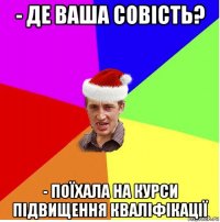 - де ваша совість? - поїхала на курси підвищення кваліфікації