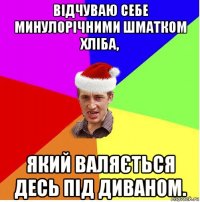 відчуваю себе минулорічними шматком хліба, який валяється десь під диваном.