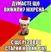 думаєте що вижили? ніхрєна... є ще різдво і старий новий рік!