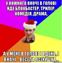 у кожного вночі в голові йде блокбастер, трилер, комедія, драма, а у мене в голові і вдень, і вночі - весела псіхушка...