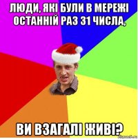 люди, які були в мережі останній раз 31 числа, ви взагалі живі?