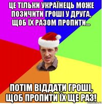 це тільки українець може позичити гроші у друга, щоб їх разом пропити... потім віддати гроші, щоб пропити їх ще раз!