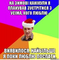 на зимові канікули я планував зустрітися з усіма, кого люблю. виявилося, найбільше я поки люблю поспати.