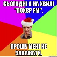 сьогодні я на хвилі "похєр fm". прошу мені не заважати.