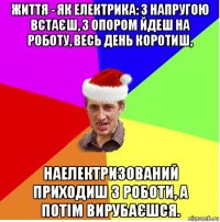 життя - як електрика: з напругою встаєш, з опором йдеш на роботу, весь день коротиш, наелектризований приходиш з роботи, а потім вирубаєшся.