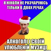 я ніколи не розчаруюсь тільки в двох речах: алкоголі і своїй улюбленій музиці