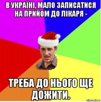 в україні, мало записатися на прийом до лікаря - треба до нього ще дожити.