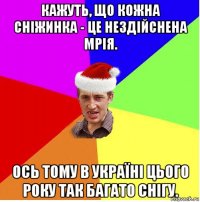 кажуть, що кожна сніжинка - це нездійснена мрія. ось тому в україні цього року так багато снігу.