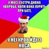 у моєї сестри дивна хвороба. коли вона курить при баті, у неї кров йде з носа.