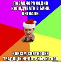 позавчора ходив колядувати в банк. вигнали. зовсім святкових традицій не дотримуються