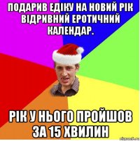 подарив едіку на новий рік відривний еротичний календар. рік у нього пройшов за 15 хвилин