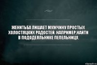 ЖЕНИТЬБА ЛИШАЕТ МУЖЧИНУ ПРОСТЫХ ХОЛОСТЯЦКИХ РАДОСТЕЙ. НАПРИМЕР,НАЙТИ В ПОДОДЕЯЛЬНИКЕ ПЕПЕЛЬНИЦУ.