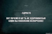 - Здрасте
- . . .
Вот почему я бл*ть не здороваюсьЮ
Сами вы поколение испорченое!