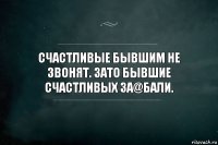 СЧАСТЛИВЫЕ БЫВШИМ НЕ ЗВОНЯТ. ЗАТО БЫВШИЕ СЧАСТЛИВЫХ ЗА@БАЛИ.