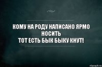 кому на роду написано ярмо носить
тот есть бык быку кнут!