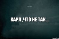 Карл ,что не так...