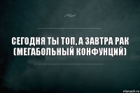 сегодня ты топ, а завтра рак (Мегабольный конфунций)