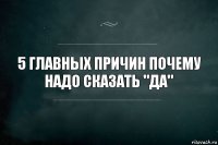 5 главных причин почему надо сказать "да"