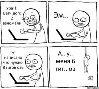 Ура!!! Ватч догс 2 взломали Эм.. Тут написано что нужно 8 гигов озу А.. у.. меня 6 гиг.. ов