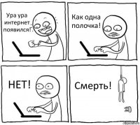 Ура ура интернет появился! Как одна полочка! НЕТ! Смерть!