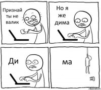 Признай ты не валик Но я же дима Ди ма