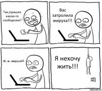 Так,пришло какое-то сообщение? Вас затролила жируха!!! Ж..ж..жируха!!! Я нехочу жить!!!