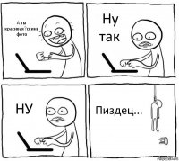 А ты красивая?скинь фото Ну так НУ Пиздец...