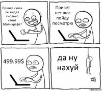 Привет чувак ты видел сколько стоит Майнкрафт? Привет нет щас пойду посмотрю 499.99$ да ну нахуй